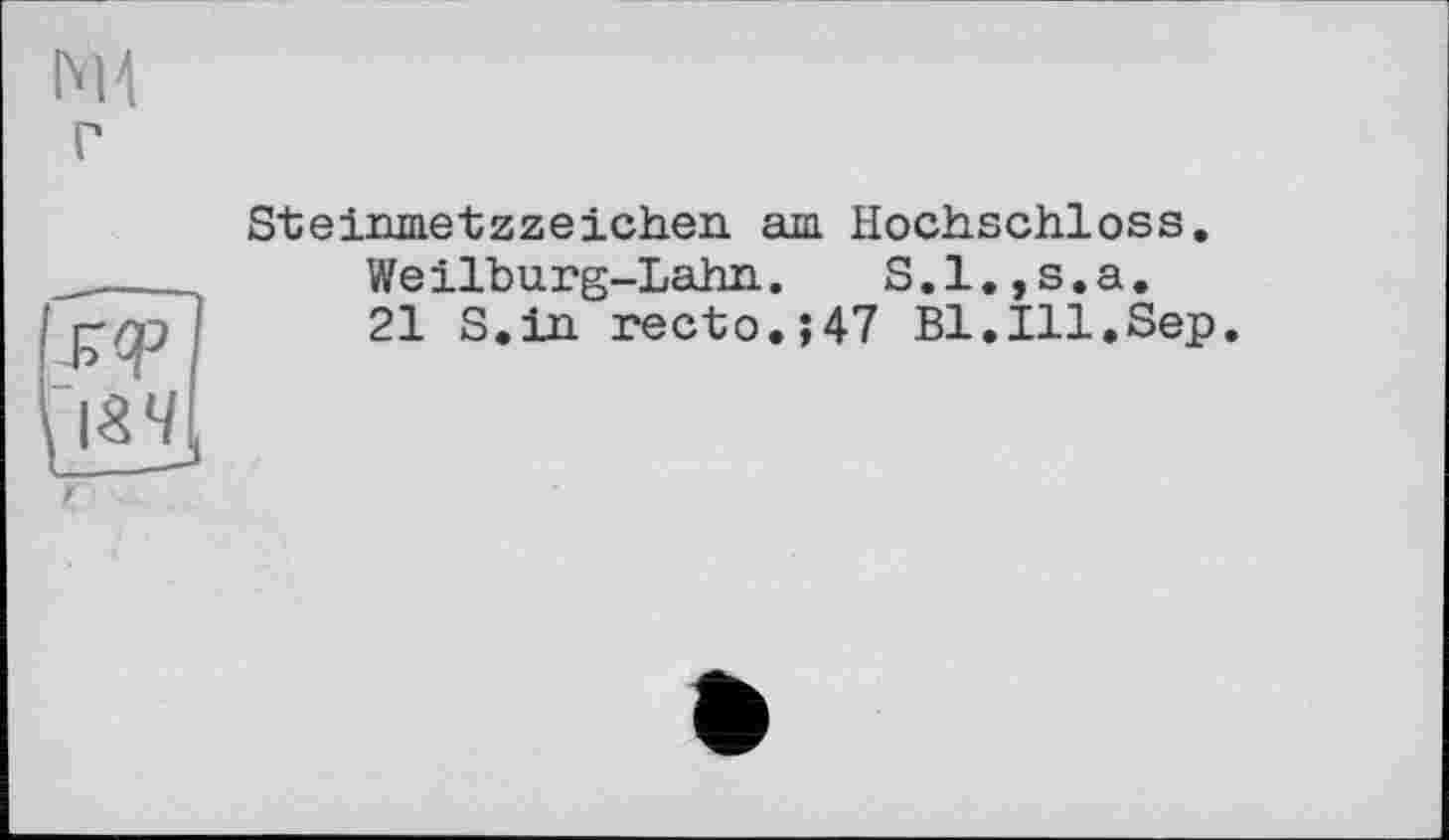 ﻿Ml
Steinmetzzeichen аш Hochschloss.
Weilburg-Lahn. S.l.,s.a.
21 S.in recto.;47 Bl.Ill.Sep
Гі8Ч